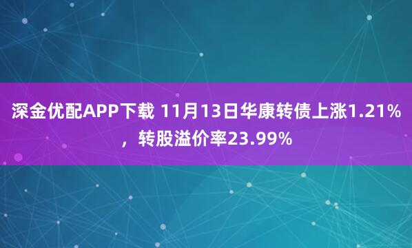 深金优配APP下载 11月13日华康转债上涨1.21%，转股溢价率23.99%