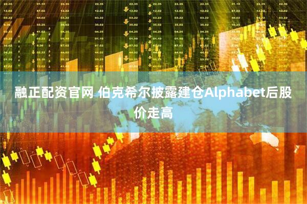 融正配资官网 伯克希尔披露建仓Alphabet后股价走高
