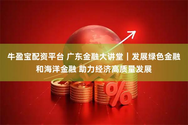 牛盈宝配资平台 广东金融大讲堂｜发展绿色金融和海洋金融 助力经济高质量发展