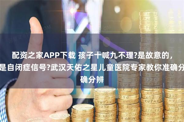 配资之家APP下载 孩子十喊九不理?是故意的,还是自闭症信号?武汉天佑之星儿童医院专家教你准确分辨