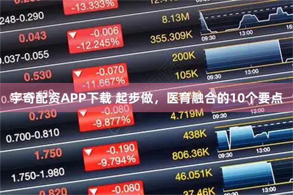 宇奇配资APP下载 起步做，医育融合的10个要点