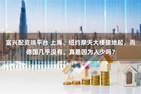 富兴配资端平台 上海、纽约摩天大楼拔地起,而德国几乎没有,真是因为人少吗?