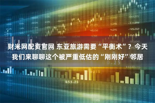 财米网配资官网 东亚旅游需要“平衡术”?今天我们来聊聊这个被严重低估的“刚刚好”邻居