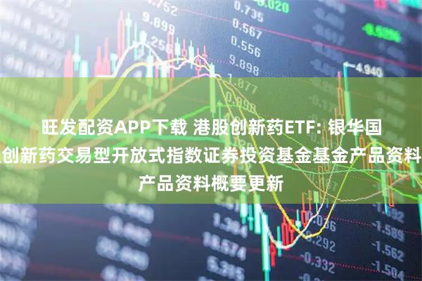 旺发配资APP下载 港股创新药ETF: 银华国证港股通创新药交易型开放式指数证券投资基金基金产品资料概要更新