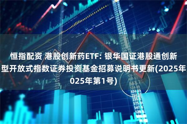 恒指配资 港股创新药ETF: 银华国证港股通创新药交易型开放式指数证券投资基金招募说明书更新(2025年第1号)