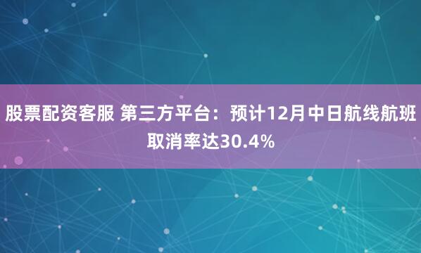 股票配资客服 第三方平台:预计12月中日航线航班取消率达30.4%