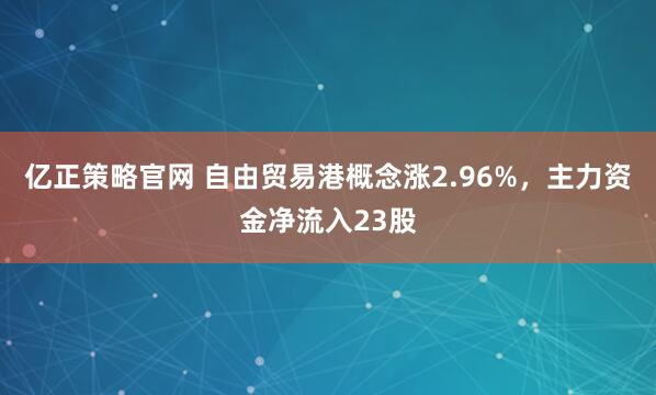 亿正策略官网 自由贸易港概念涨2.96%,主力资金净流入23股