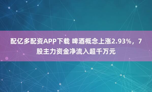 配亿多配资APP下载 啤酒概念上涨2.93%,7股主力资金净流入超千万元