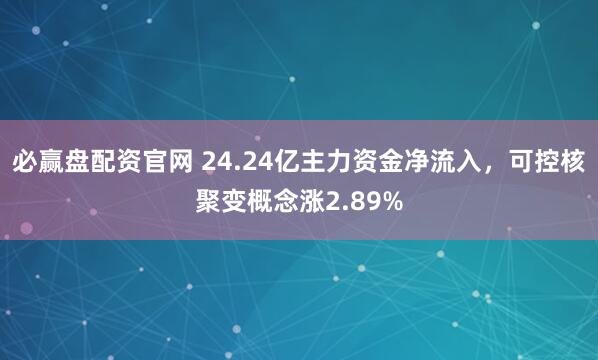 必赢盘配资官网 24.24亿主力资金净流入,可控核聚变概念涨2.89%