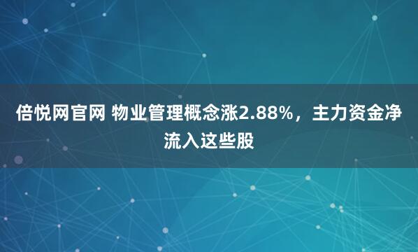 倍悦网官网 物业管理概念涨2.88%,主力资金净流入这些股