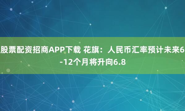 股票配资招商APP下载 花旗：人民币汇率预计未来6-12个月将升向6.8