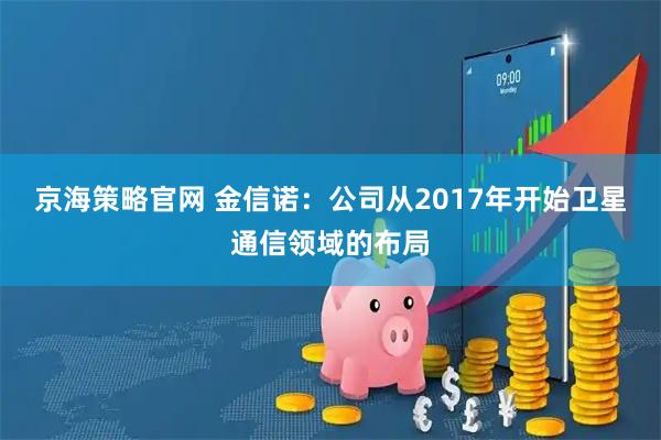 京海策略官网 金信诺：公司从2017年开始卫星通信领域的布局