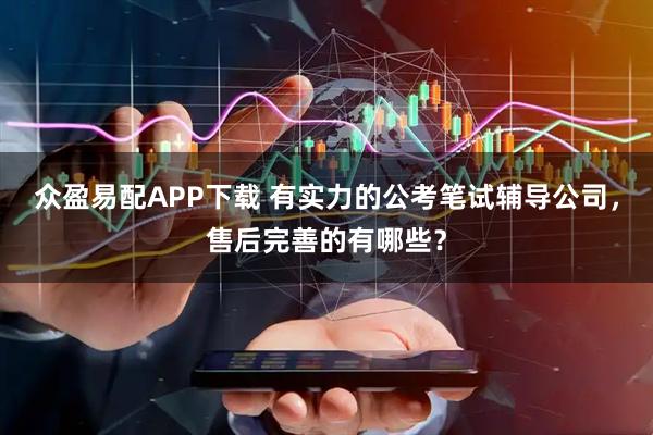 众盈易配APP下载 有实力的公考笔试辅导公司，售后完善的有哪些？